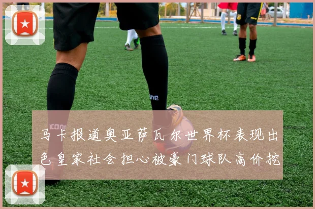 马卡报道奥亚萨瓦尔世界杯表现出色皇家社会担心被豪门球队高价挖角