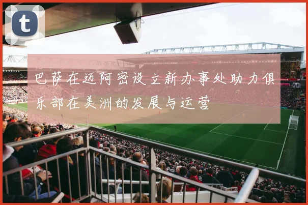 巴萨在迈阿密设立新办事处助力俱乐部在美洲的发展与运营