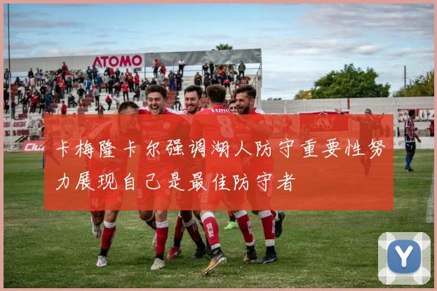 卡梅隆卡尔强调湖人防守重要性努力展现自己是最佳防守者