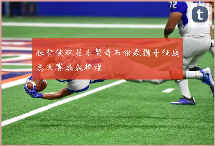 独行侠双星东契奇布伦森携手征战总决赛成就辉煌