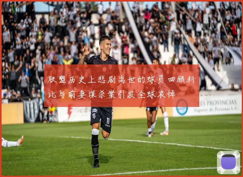 联盟历史上悲剧离世的球员回顾科比与前妻谋杀案引发全球哀悼