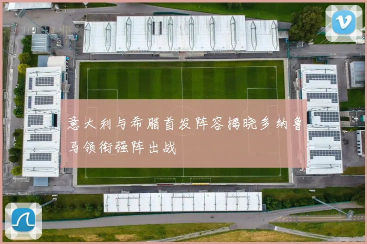 意大利与希腊首发阵容揭晓多纳鲁马领衔强阵出战