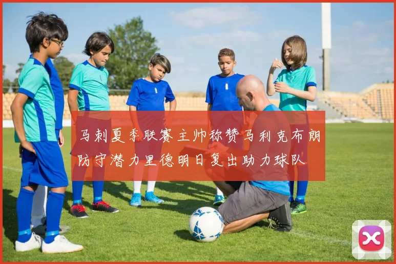 马刺夏季联赛主帅称赞马利克布朗防守潜力里德明日复出助力球队