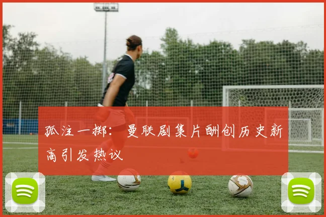 孤注一掷：曼联剧集片酬创历史新高引发热议