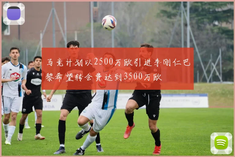 马竞计划以2500万欧引进李刚仁巴黎希望转会费达到3500万欧