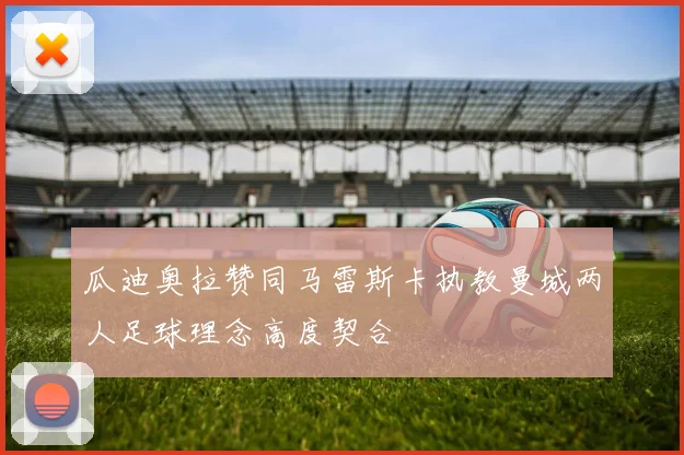 瓜迪奥拉赞同马雷斯卡执教曼城两人足球理念高度契合