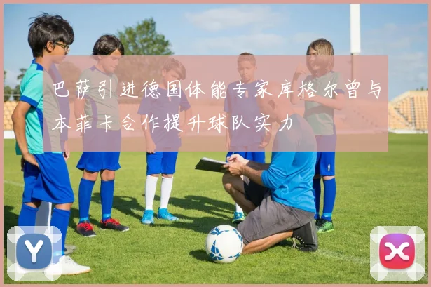 巴萨引进德国体能专家库格尔曾与本菲卡合作提升球队实力