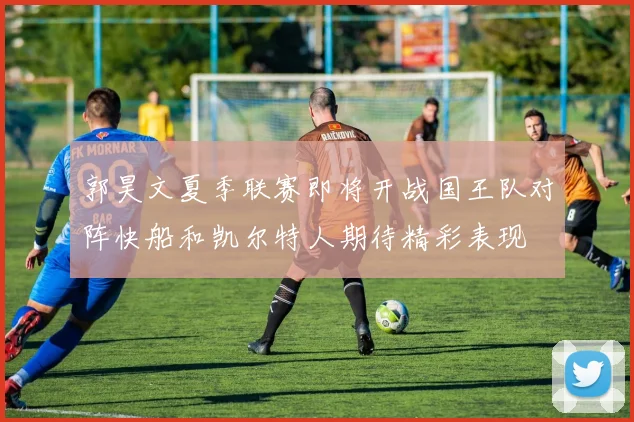 郭昊文夏季联赛即将开战国王队对阵快船和凯尔特人期待精彩表现