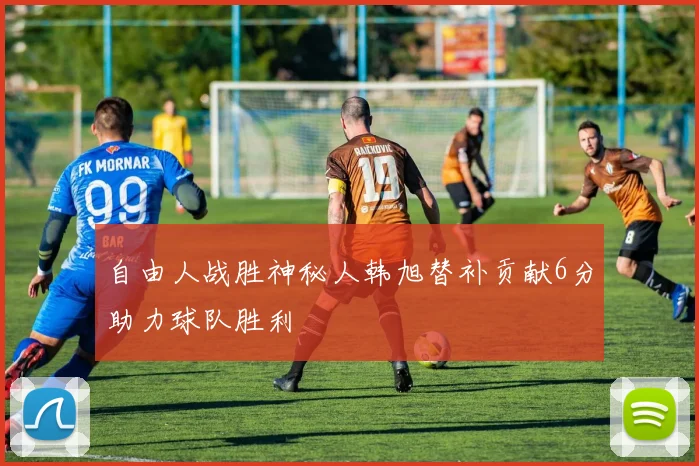 自由人战胜神秘人韩旭替补贡献6分助力球队胜利