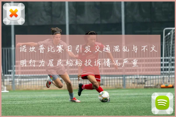 诺坎普比赛日引发交通混乱与不文明行为居民纷纷投诉情况严重
