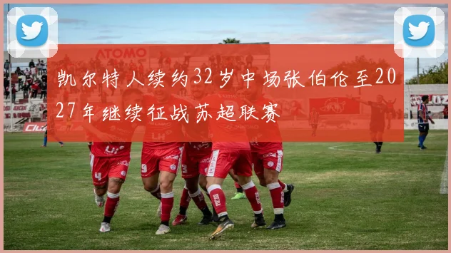 凯尔特人续约32岁中场张伯伦至2027年继续征战苏超联赛